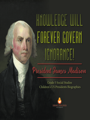 cover image of Knowledge Will Forever Govern Ignorance! --President James Madison--Grade 5 Social Studies--Children's US Presidents Biographies